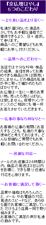 京仏壇はやし 5つのこだわり より良い品をより安く 品質へのこだわり 仏事の事なら何なりと 迅速な対応24時間以内のお返事、3日以内の発送 お客様に満足して頂く